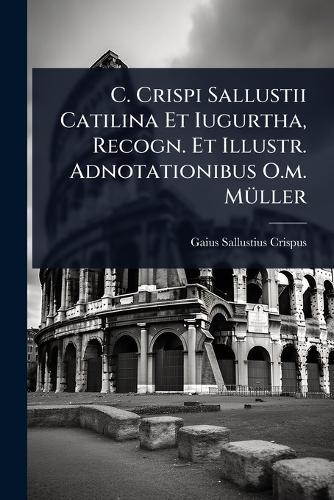 C. Crispi Sallustii Catilina Et Iugurtha, Recogn. Et Illustr. Adnotationibus O.m. MÃ1/4ller