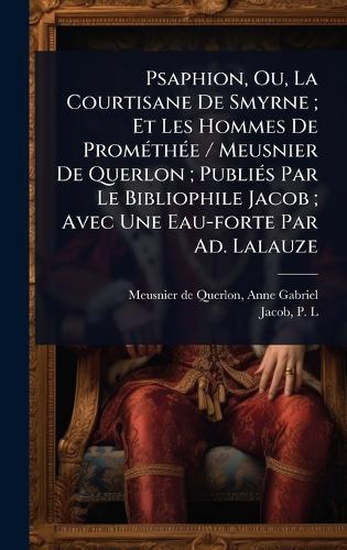 Psaphion, Ou, La Courtisane De Smyrne; Et Les Hommes De PromÃ(c)thÃ(c)e / Meusnier De Querlon; PubliÃ(c)s Par Le Bibliophile Jacob; Avec Une Eau-forte Par Ad. Lalauze