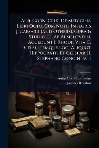 Aur. Corn. Celsi De Medicina Libri Octo, Cum Notis Integris J. Caesarii [and Others]. Cura & Studio T.j. Ab Almeloveen. Accedunt J. Rhodii Vita C. Celsi, Itemque Loci Aliquot Hippocratis Et Celsi Ab H. Stephano Concinnati