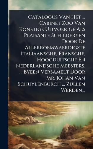 Catalogus Van Het ... Cabinet Zoo Van Konstige Uitvoerige Als Plaisante Schilderyen Door De Allerroemwaerdigste Italiaansche, Fransche, Hoogduitsche En Nederlandsche Meesters, ... Byeen Versamelt Door Mr. Johan Van Schuylenburch ... Zullen Werden...