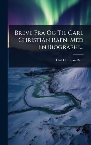 Breve Fra Og Til Carl Christian Rafn, Med En Biographi...