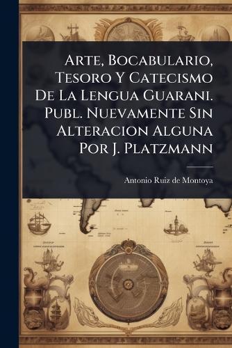 Arte, Bocabulario, Tesoro Y Catecismo De La Lengua Guarani. Publ. Nuevamente Sin Alteracion Alguna Por J. Platzmann