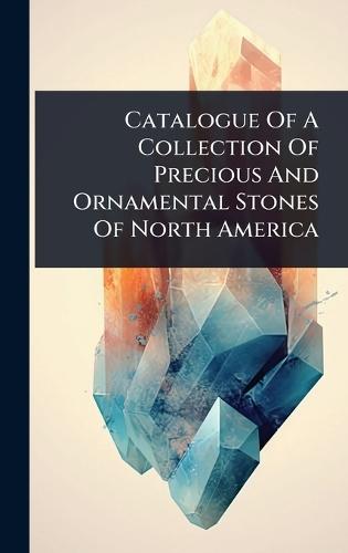 Catalogue Of A Collection Of Precious And Ornamental Stones Of North America