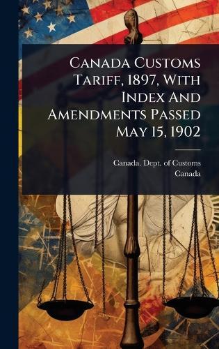 Canada Customs Tariff, 1897, With Index And Amendments Passed May 15, 1902