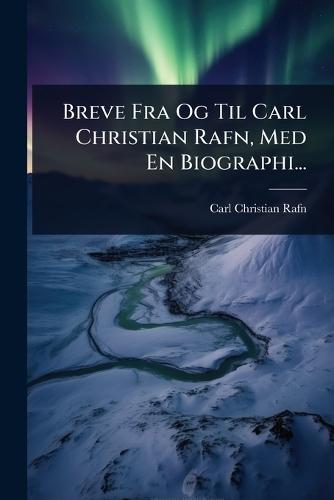 Breve Fra Og Til Carl Christian Rafn, Med En Biographi...