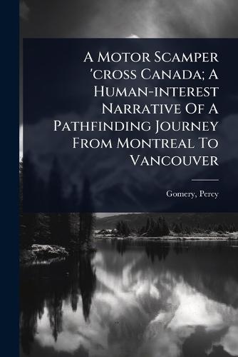 A Motor Scamper 'cross Canada; A Human-interest Narrative Of A Pathfinding Journey From Montreal To Vancouver