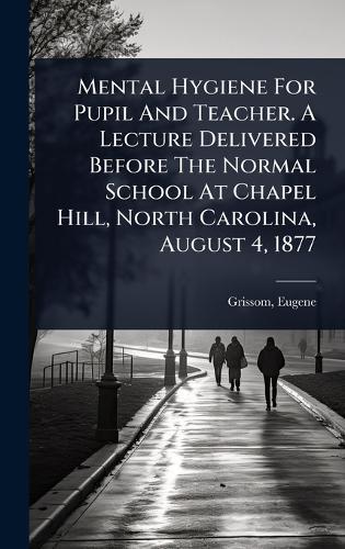 Mental Hygiene For Pupil And Teacher. A Lecture Delivered Before The Normal School At Chapel Hill, North Carolina, August 4, 1877