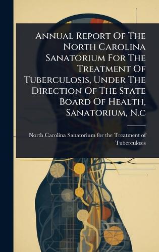Annual Report Of The North Carolina Sanatorium For The Treatment Of Tuberculosis, Under The Direction Of The State Board Of Health, Sanatorium, N.c