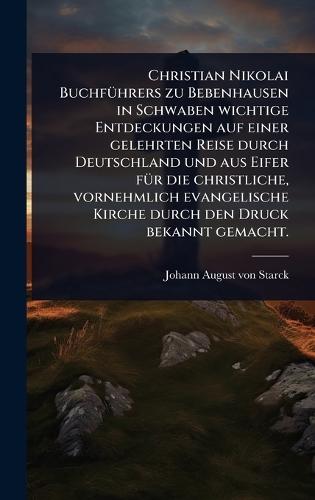 Christian Nikolai BuchfÃ1/4hrers zu Bebenhausen in Schwaben wichtige Entdeckungen auf einer gelehrten Reise durch Deutschland und aus Eifer fÃ1/4r die christliche, vornehmlich evangelische Kirche durch den Druck bekannt gemacht.