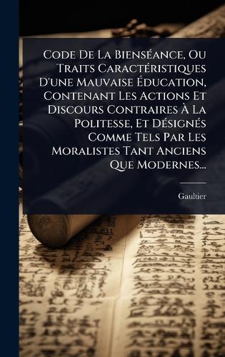Code De La BiensÃ(c)ance, Ou Traits CaractÃ(c)ristiques D'une Mauvaise Ãducation, Contenant Les Actions Et Discours Contraires Ã La Politesse, Et DÃ(c)signÃ(c)s Comme Tels Par Les Moralistes Tant Anciens Que Modernes...
