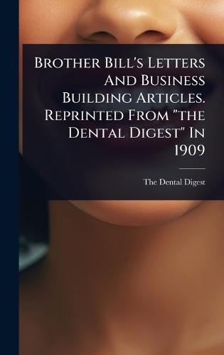 Brother Bill's Letters And Business Building Articles. Reprinted From ""the Dental Digest"" In 1909