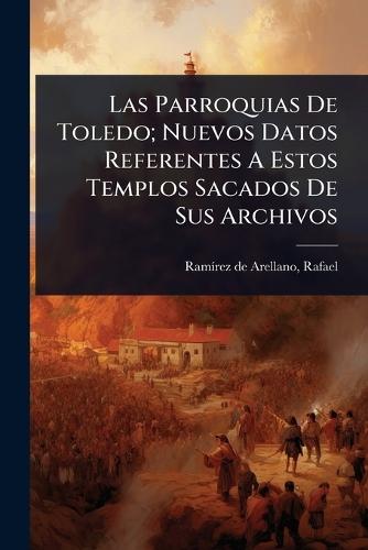 Las Parroquias De Toledo; Nuevos Datos Referentes A Estos Templos Sacados De Sus Archivos