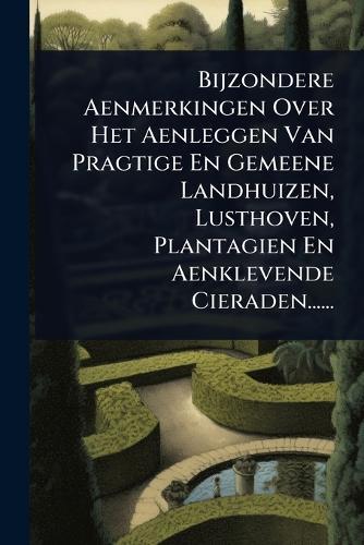 Bijzondere Aenmerkingen Over Het Aenleggen Van Pragtige En Gemeene Landhuizen, Lusthoven, Plantagien En Aenklevende Cieraden......