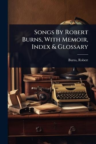 Songs By Robert Burns, With Memoir, Index & Glossary