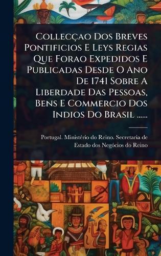 Collecçao Dos Breves Pontificios E Leys Regias Que Forao Expedidos E Publicadas Desde O Ano De 1741 Sobre A Liberdade Das Pessoas, Bens E Commercio Dos Indios Do Brasil ......