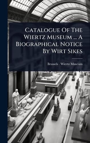 Catalogue Of The Wiertz Museum ... A Biographical Notice By Wirt Sikes