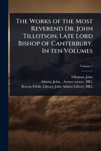 The Works of the Most Reverend Dr. John Tillotson, Late Lord Bishop of Canterbury. In ten Volumes
