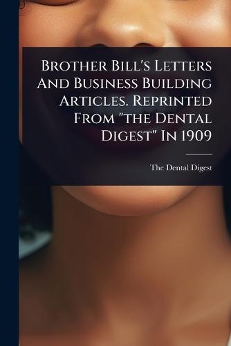Brother Bill's Letters And Business Building Articles. Reprinted From ""the Dental Digest"" In 1909