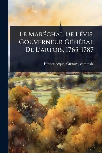 Le MarÃ(c)chal De LÃ(c)vis, Gouverneur GÃ(c)nÃ(c)ral De L'artois, 1765-1787