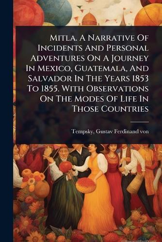 Mitla. A Narrative Of Incidents And Personal Adventures On A Journey In Mexico, Guatemala, And Salvador In The Years 1853 To 1855. With Observations On The Modes Of Life In Those Countries