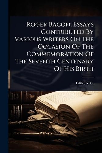 Roger Bacon; Essays Contributed By Various Writers On The Occasion Of The Commemoration Of The Seventh Centenary Of His Birth