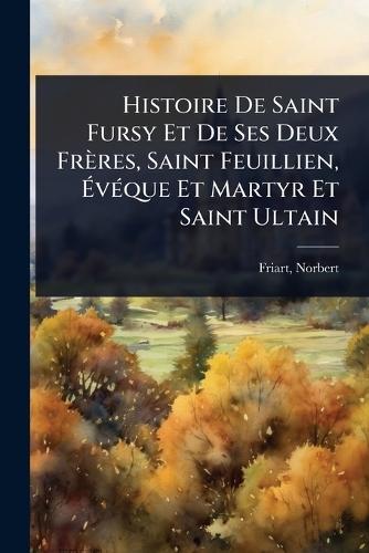 Histoire De Saint Fursy Et De Ses Deux Frères, Saint Feuillien, ÃvÃ(c)que Et Martyr Et Saint Ultain