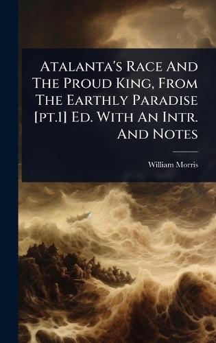 Atalanta's Race And The Proud King, From The Earthly Paradise [pt.1] Ed. With An Intr. And Notes