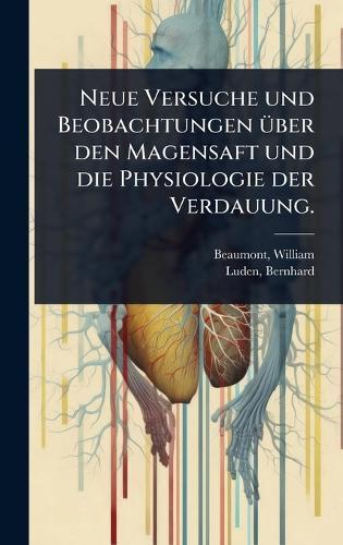 Neue Versuche und Beobachtungen Ã1/4ber den Magensaft und die Physiologie der Verdauung.