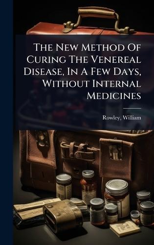 The New Method Of Curing The Venereal Disease, In A Few Days, Without Internal Medicines