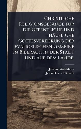 Christliche Religionsgesänge fÃ1/4r die öffentliche und häusliche Gottesverehrung der evangelischen Gemeine in Biberach in der Stadt und auf dem Lande.
