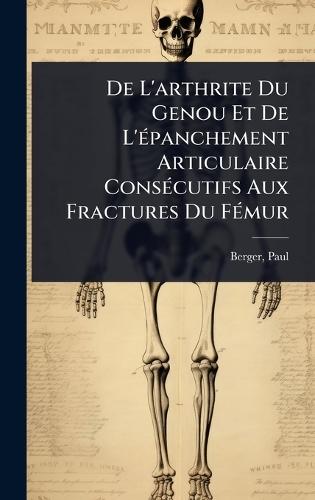 De L'arthrite Du Genou Et De L'Ã(c)panchement Articulaire ConsÃ(c)cutifs Aux Fractures Du FÃ(c)mur