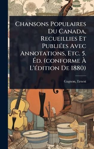 Chansons Populaires Du Canada, Recueillies Et PubliÃ(c)es Avec Annotations, Etc. 5. Ãd. (conforme Ã L'Ã(c)dition De 1880)