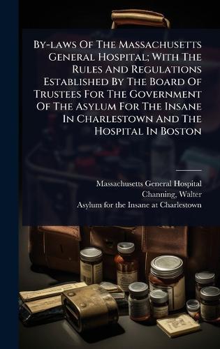 By-laws Of The Massachusetts General Hospital; With The Rules And Regulations Established By The Board Of Trustees For The Government Of The Asylum For The Insane In Charlestown And The Hospital In Boston