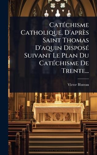 CatÃ(c)chisme Catholique, D'après Saint Thomas D'aquin DisposÃ(c) Suivant Le Plan Du CatÃ(c)chisme De Trente...