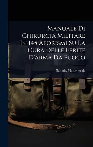Manuale Di Chirurgia Militare In 145 Aforismi Su La Cura Delle Ferite D'arma Da Fuoco