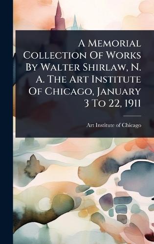 A Memorial Collection Of Works By Walter Shirlaw, N. A. The Art Institute Of Chicago, January 3 To 22, 1911