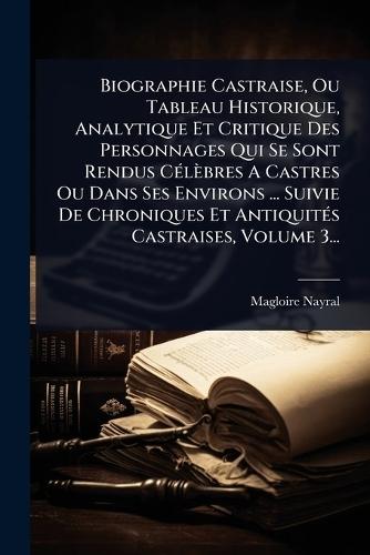 Biographie Castraise, Ou Tableau Historique, Analytique Et Critique Des Personnages Qui Se Sont Rendus CÃ(c)lèbres A Castres Ou Dans Ses Environs ... Suivie De Chroniques Et AntiquitÃ(c)s Castraises, Volume 3...