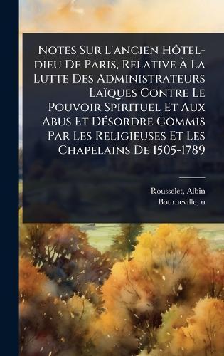 Notes Sur L'ancien HÃ´tel-dieu De Paris, Relative Ã La Lutte Des Administrateurs Laïques Contre Le Pouvoir Spirituel Et Aux Abus Et DÃ(c)sordre Commis Par Les Religieuses Et Les Chapelains De 1505-1789