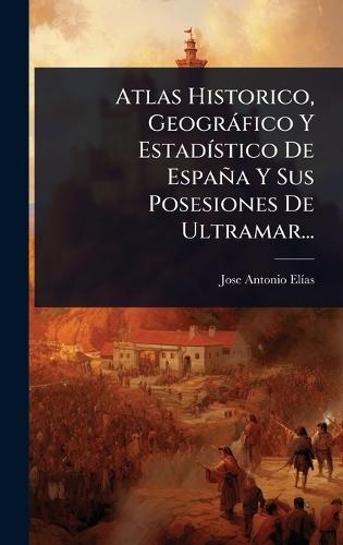 Atlas Historico, Geogràfico Y EstadÃ-stico De España Y Sus Posesiones De Ultramar...