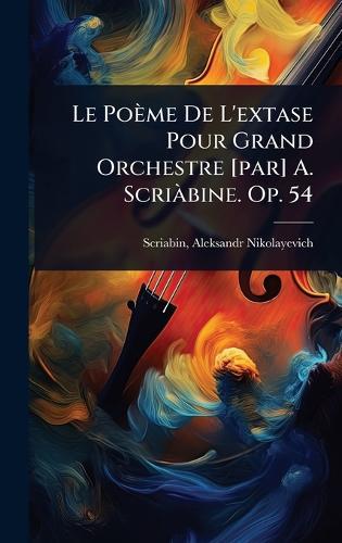Le Poème De L'extase Pour Grand Orchestre [par] A. ScriÃ bine. Op. 54