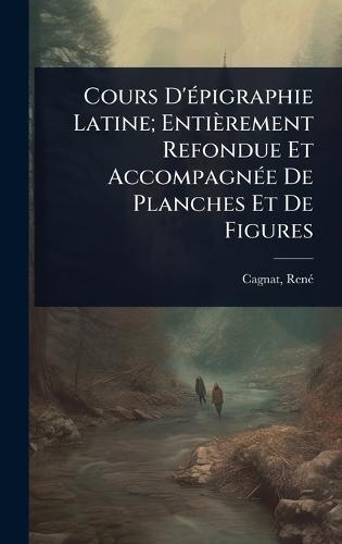 Cours D'Ã(c)pigraphie Latine; Entièrement Refondue Et AccompagnÃ(c)e De Planches Et De Figures
