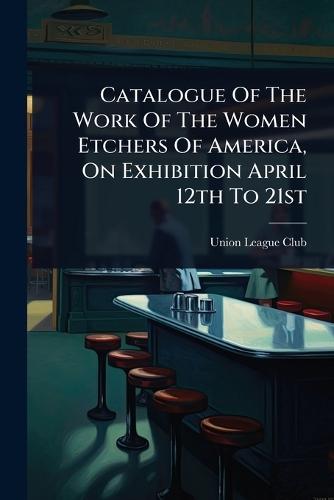 Catalogue Of The Work Of The Women Etchers Of America, On Exhibition April 12th To 21st