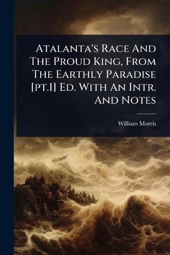 Atalanta's Race And The Proud King, From The Earthly Paradise [pt.1] Ed. With An Intr. And Notes