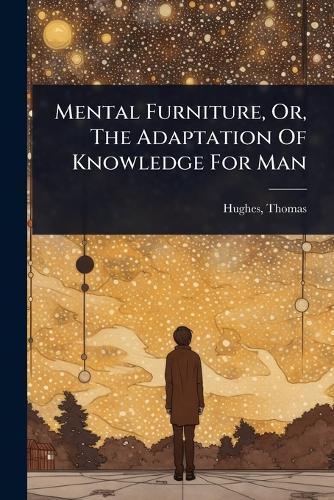 Mental Furniture, Or, The Adaptation Of Knowledge For Man