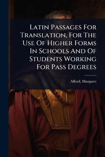 Latin Passages For Translation, For The Use Of Higher Forms In Schools And Of Students Working For Pass Degrees