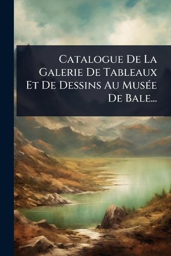 Catalogue De La Galerie De Tableaux Et De Dessins Au MusÃ(c)e De Bale...
