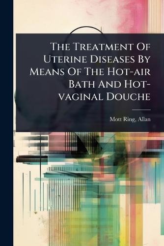 The Treatment Of Uterine Diseases By Means Of The Hot-air Bath And Hot-vaginal Douche