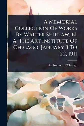 A Memorial Collection Of Works By Walter Shirlaw, N. A. The Art Institute Of Chicago, January 3 To 22, 1911