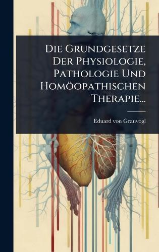 Die Grundgesetze Der Physiologie, Pathologie Und Homöopathischen Therapie...