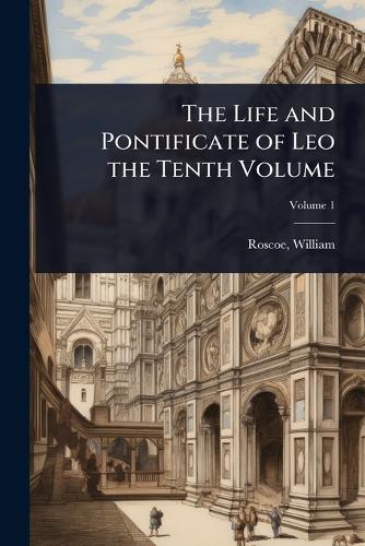 The Life and Pontificate of Leo the Tenth Volume